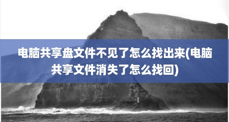 电脑共享盘文件不见了怎么找出来(电脑共享文件消失了怎么找回)