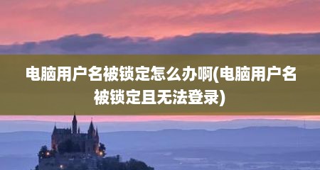 电脑用户名被锁定怎么办啊(电脑用户名被锁定且无法登录)