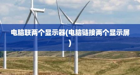 电脑联两个显示器(电脑链接两个显示屏)
