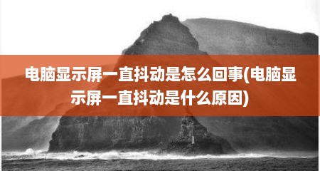 电脑显示屏一直抖动是怎么回事(电脑显示屏一直抖动是什么原因)