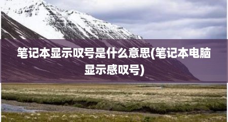 笔记本显示叹号是什么意思(笔记本电脑显示感叹号)