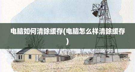 电脑如何清除缓存(电脑怎么样清除缓存)
