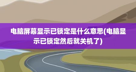 电脑屏幕显示已锁定是什么意思(电脑显示已锁定然后就关机了)