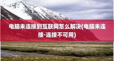 电脑未连接到互联网怎么解决(电脑未连接-连接不可用)