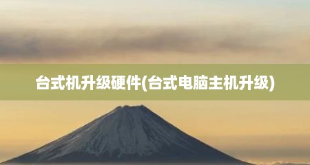 台式机升级硬件(台式电脑主机升级)