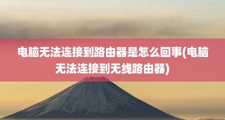 电脑无法连接到路由器是怎么回事(电脑无法连接到无线路由器)