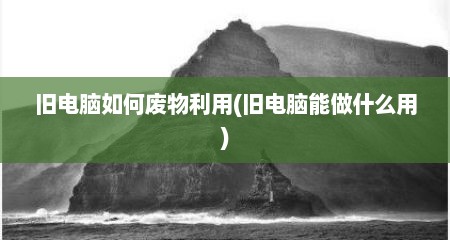 旧电脑如何废物利用(旧电脑能做什么用)