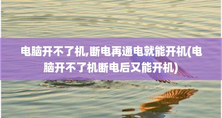 电脑开不了机,断电再通电就能开机(电脑开不了机断电后又能开机)