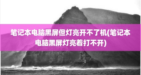 笔记本电脑黑屏但灯亮开不了机(笔记本电脑黑屏灯亮着打不开)