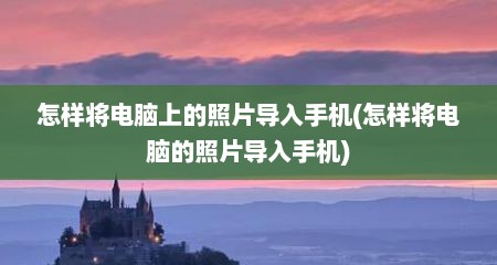 怎样将电脑上的照片导入手机(怎样将电脑的照片导入手机)