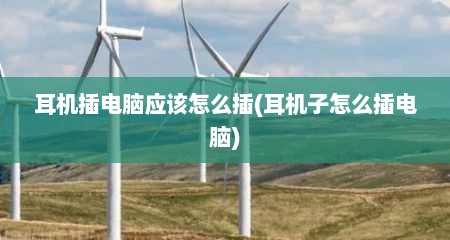 耳机插电脑应该怎么插(耳机子怎么插电脑)