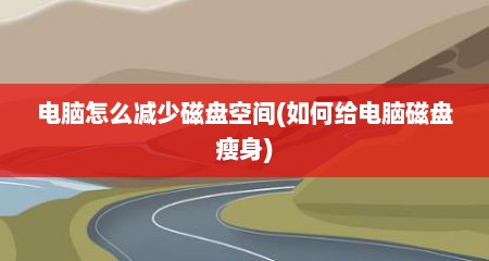 电脑怎么减少磁盘空间(如何给电脑磁盘瘦身)