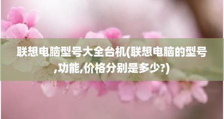 联想电脑型号大全台机(联想电脑的型号,功能,价格分别是多少?)