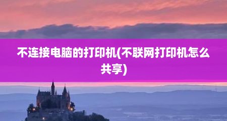 不连接电脑的打印机(不联网打印机怎么共享)