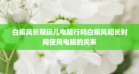 白癜风长期玩儿电脑行吗白癜风和长时间使用电脑的关系