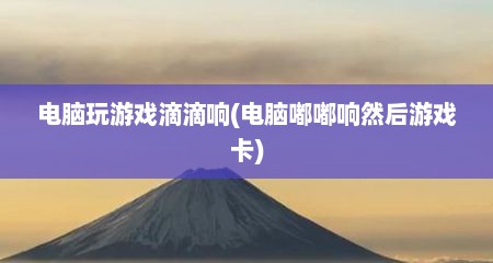 电脑玩游戏滴滴响(电脑嘟嘟响然后游戏卡)