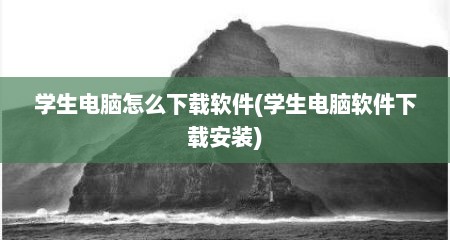 学生电脑怎么下载软件(学生电脑软件下载安装)