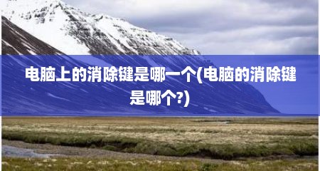 电脑上的消除键是哪一个(电脑的消除键是哪个?)