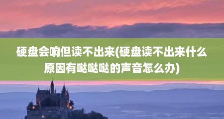 硬盘会响但读不出来(硬盘读不出来什么原因有哒哒哒的声音怎么办)