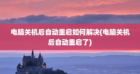 电脑关机后自动重启如何解决(电脑关机后自动重启了)