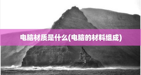 电脑材质是什么(电脑的材料组成)