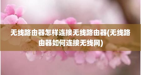 无线路由器怎样连接无线路由器(无线路由器如何连接无线网)