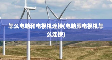 怎么电脑和电视机连接(电脑跟电视机怎么连接)