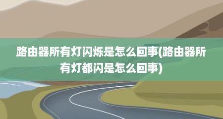 路由器所有灯闪烁是怎么回事(路由器所有灯都闪是怎么回事)