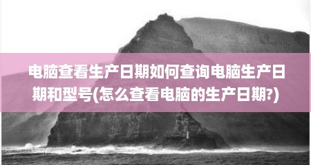 电脑查看生产日期如何查询电脑生产日期和型号(怎么查看电脑的生产日期?)