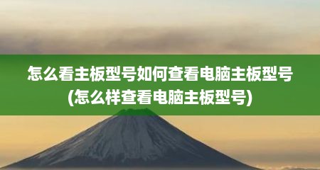 怎么看主板型号如何查看电脑主板型号(怎么样查看电脑主板型号)