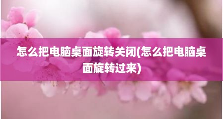 怎么把电脑桌面旋转关闭(怎么把电脑桌面旋转过来)