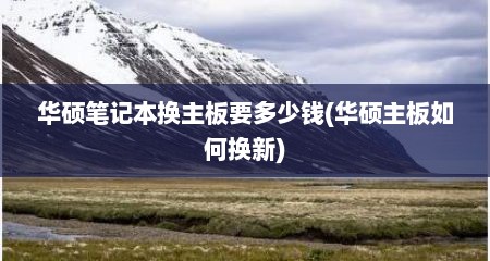 华硕笔记本换主板要多少钱(华硕主板如何换新)