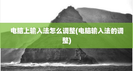 电脑上输入法怎么调整(电脑输入法的调整)