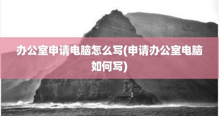 办公室申请电脑怎么写(申请办公室电脑如何写)