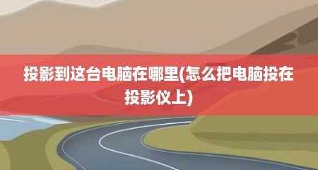 投影到这台电脑在哪里(怎么把电脑投在投影仪上)