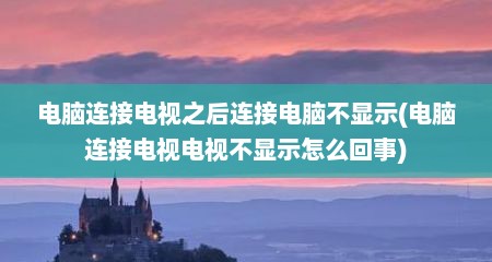 电脑连接电视之后连接电脑不显示(电脑连接电视电视不显示怎么回事)