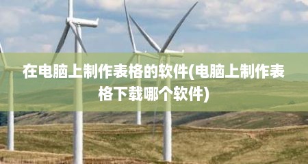 在电脑上制作表格的软件(电脑上制作表格下载哪个软件)