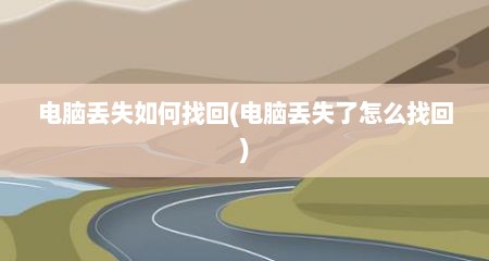 电脑丢失如何找回(电脑丢失了怎么找回)