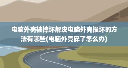电脑外壳被摔坏解决电脑外壳损坏的方法有哪些(电脑外壳碎了怎么办)