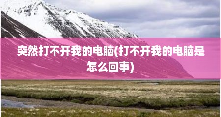 突然打不开我的电脑(打不开我的电脑是怎么回事)