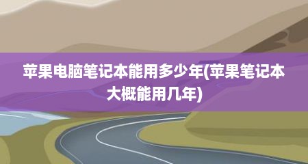 苹果电脑笔记本能用多少年(苹果笔记本大概能用几年)