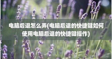 电脑后退怎么弄(电脑后退的快捷键如何使用电脑后退的快捷键操作)