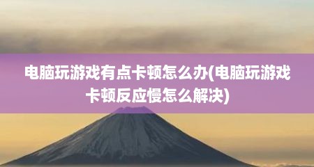 电脑玩游戏有点卡顿怎么办(电脑玩游戏卡顿反应慢怎么解决)