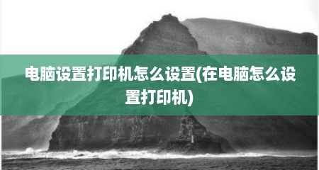 电脑设置打印机怎么设置(在电脑怎么设置打印机)