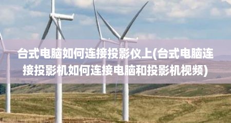 台式电脑如何连接投影仪上(台式电脑连接投影机如何连接电脑和投影机视频)