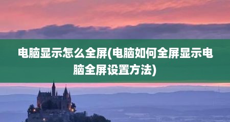 电脑显示怎么全屏(电脑如何全屏显示电脑全屏设置方法)