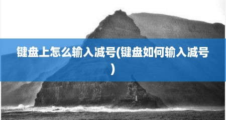 键盘上怎么输入减号(键盘如何输入减号)