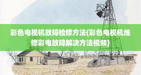 彩色电视机故障检修方法(彩色电视机维修彩电故障解决方法视频)