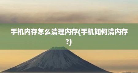 手机内存怎么清理内存(手机如何清内存?)