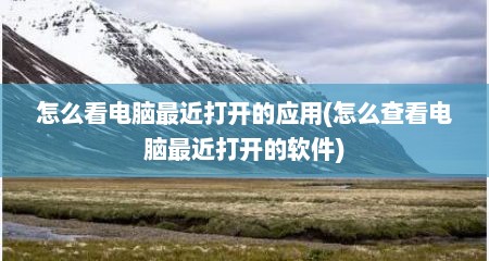 怎么看电脑最近打开的应用(怎么查看电脑最近打开的软件)